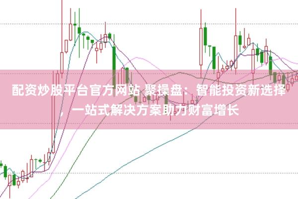 配资炒股平台官方网站 聚操盘：智能投资新选择，一站式解决方案助力财富增长