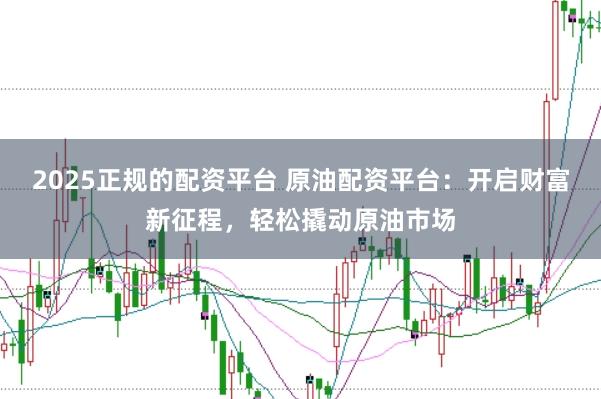 2025正规的配资平台 原油配资平台：开启财富新征程，轻松撬动原油市场