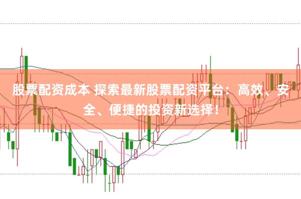 股票配资成本 探索最新股票配资平台：高效、安全、便捷的投资新选择！