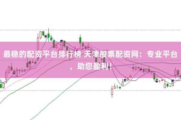最稳的配资平台排行榜 天津股票配资网：专业平台，助您盈利！