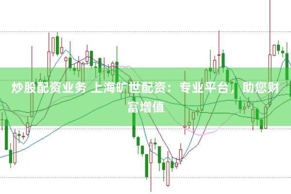 炒股配资业务 上海旷世配资：专业平台，助您财富增值