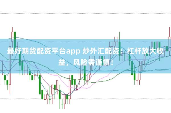 最好期货配资平台app 炒外汇配资：杠杆放大收益，风险需谨慎！