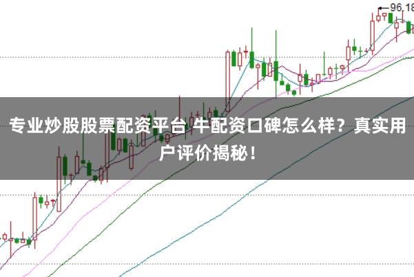 专业炒股股票配资平台 牛配资口碑怎么样？真实用户评价揭秘！