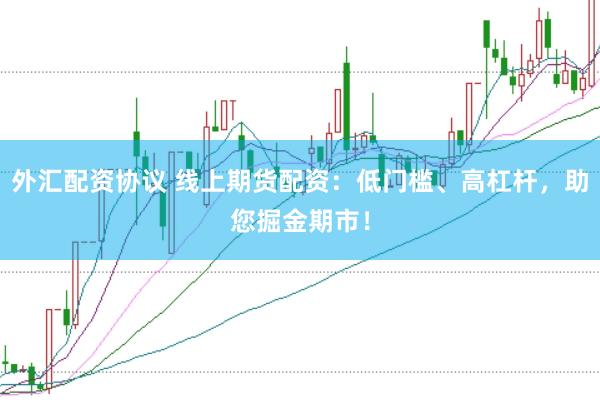 外汇配资协议 线上期货配资：低门槛、高杠杆，助您掘金期市！