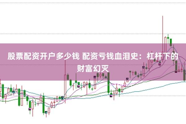 股票配资开户多少钱 配资亏钱血泪史：杠杆下的财富幻灭