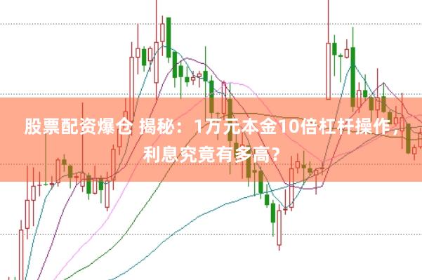 股票配资爆仓 揭秘：1万元本金10倍杠杆操作，利息究竟有多高？