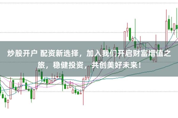 炒股开户 配资新选择，加入我们开启财富增值之旅，稳健投资，共创美好未来！