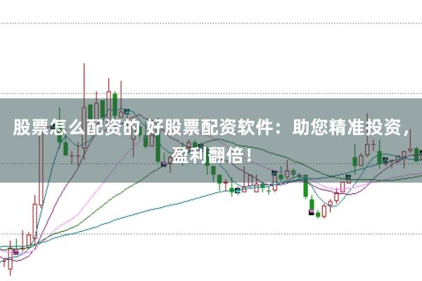 股票怎么配资的 好股票配资软件：助您精准投资，盈利翻倍！