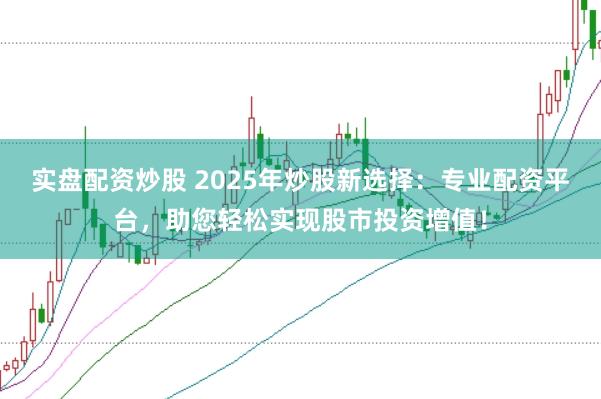 实盘配资炒股 2025年炒股新选择：专业配资平台，助您轻松实现股市投资增值！