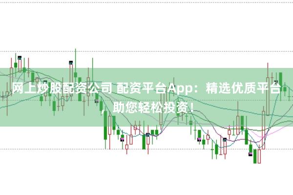 网上炒股配资公司 配资平台App：精选优质平台，助您轻松投资！