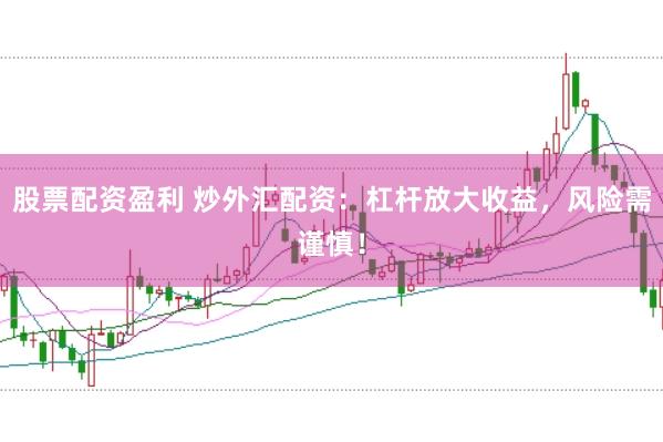 股票配资盈利 炒外汇配资：杠杆放大收益，风险需谨慎！