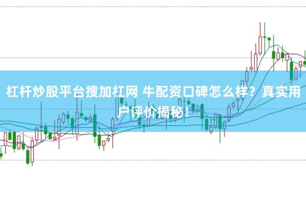 杠杆炒股平台搜加杠网 牛配资口碑怎么样？真实用户评价揭秘！