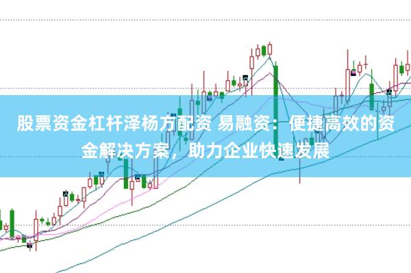 股票资金杠杆泽杨方配资 易融资:便捷高效的资金解决方案,助力企业快速发展
