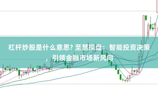 杠杆炒股是什么意思? 至慧操盘：智能投资决策，引领金融市场新风向