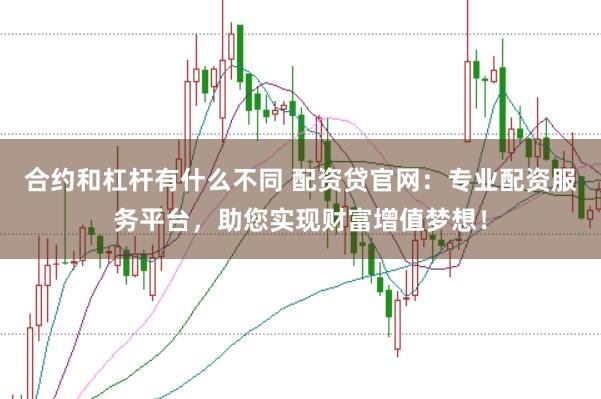 合约和杠杆有什么不同 配资贷官网：专业配资服务平台，助您实现财富增值梦想！