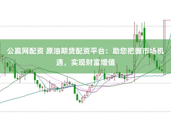 公赢网配资 原油期货配资平台：助您把握市场机遇，实现财富增值