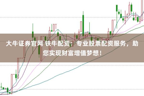 大牛证券官网 铁牛配资：专业股票配资服务，助您实现财富增值梦想！