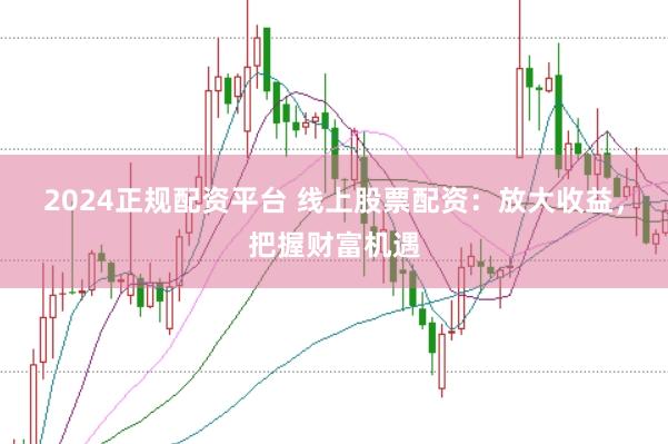 2024正规配资平台 线上股票配资：放大收益，把握财富机遇