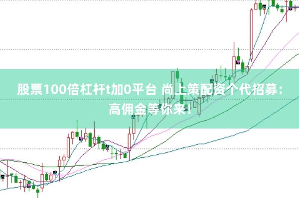 股票100倍杠杆t加0平台 尚上策配资个代招募：高佣金等你来！