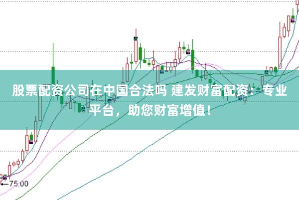 股票配资公司在中国合法吗 建发财富配资：专业平台，助您财富增值！