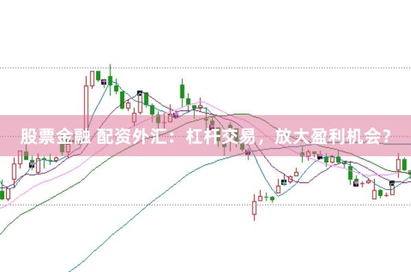 股票金融 配资外汇：杠杆交易，放大盈利机会？