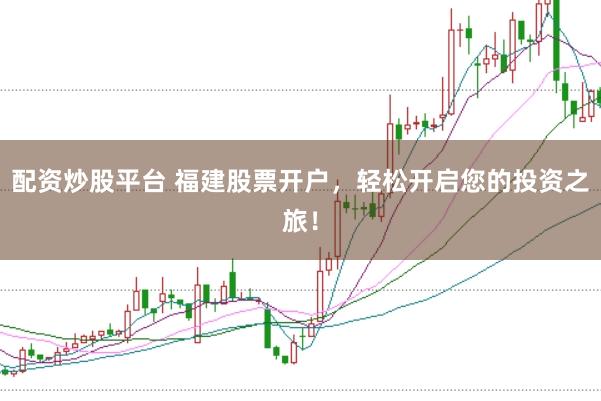 配资炒股平台 福建股票开户，轻松开启您的投资之旅！