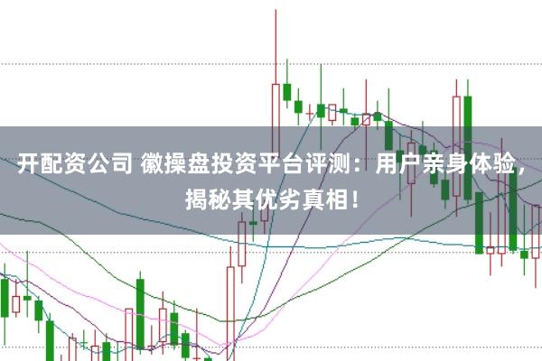开配资公司 徽操盘投资平台评测：用户亲身体验，揭秘其优劣真相！