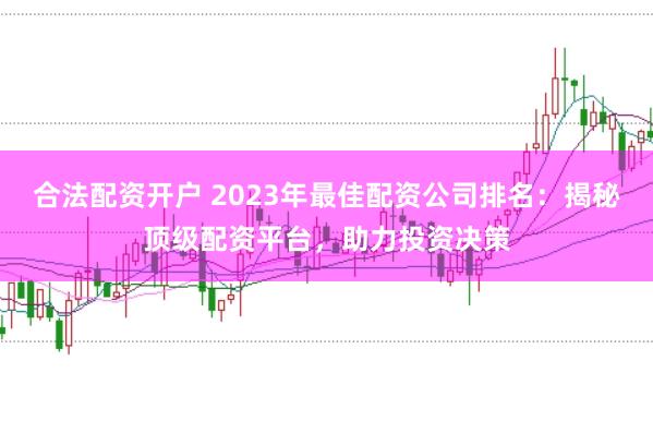合法配资开户 2023年最佳配资公司排名：揭秘顶级配资平台，助力投资决策
