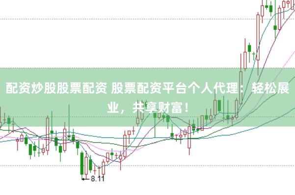 配资炒股股票配资 股票配资平台个人代理:轻松展业,共享财富!