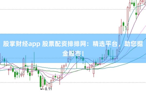 股掌财经app 股票配资排排网：精选平台，助您掘金股市！