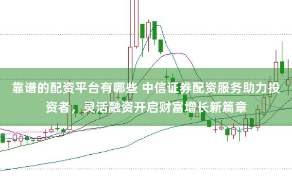 靠谱的配资平台有哪些 中信证券配资服务助力投资者，灵活融资开启财富增长新篇章