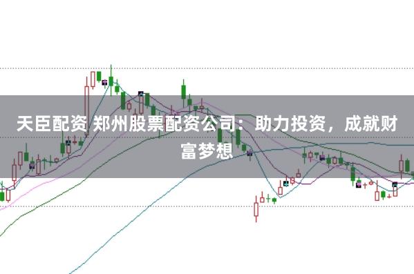 天臣配资 郑州股票配资公司：助力投资，成就财富梦想