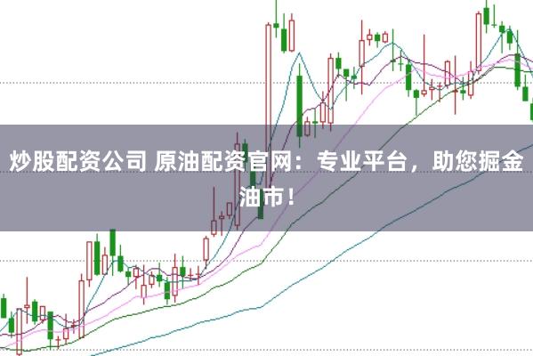 炒股配资公司 原油配资官网：专业平台，助您掘金油市！
