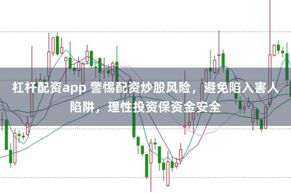 杠杆配资app 警惕配资炒股风险，避免陷入害人陷阱，理性投资保资金安全