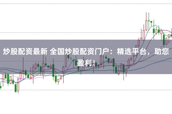 炒股配资最新 全国炒股配资门户：精选平台，助您盈利！