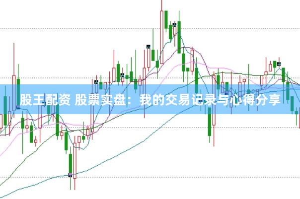股王配资 股票实盘：我的交易记录与心得分享