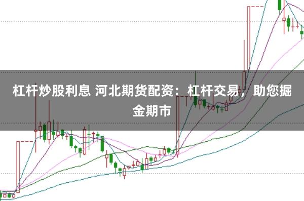杠杆炒股利息 河北期货配资：杠杆交易，助您掘金期市