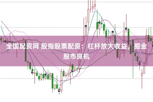 全国配资网 股指股票配资：杠杆放大收益，掘金股市良机