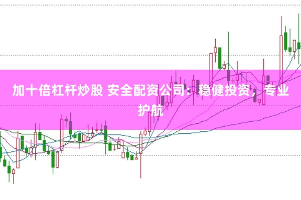 加十倍杠杆炒股 安全配资公司：稳健投资，专业护航