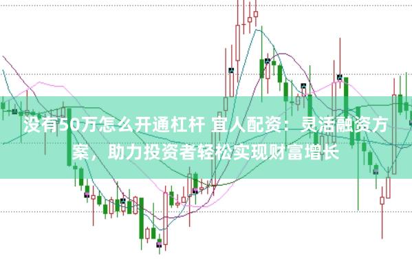 没有50万怎么开通杠杆 宜人配资:灵活融资方案,助力投资者轻松实现财富增长