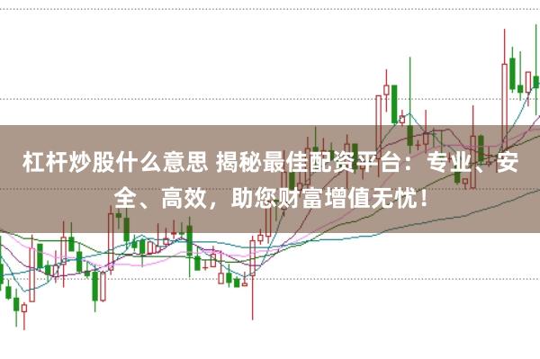 杠杆炒股什么意思 揭秘最佳配资平台：专业、安全、高效，助您财富增值无忧！