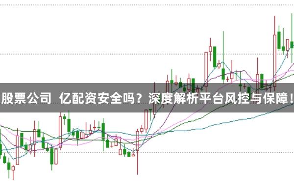 股票公司  亿配资安全吗？深度解析平台风控与保障！