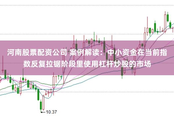 河南股票配资公司 案例解读：中小资金在当前指数反复拉锯阶段里使用杠杆炒股的市场