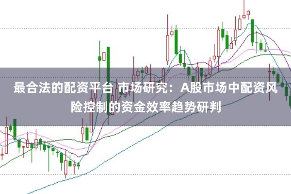 最合法的配资平台 市场研究:A股市场中配资风险控制的资金效率趋势研判