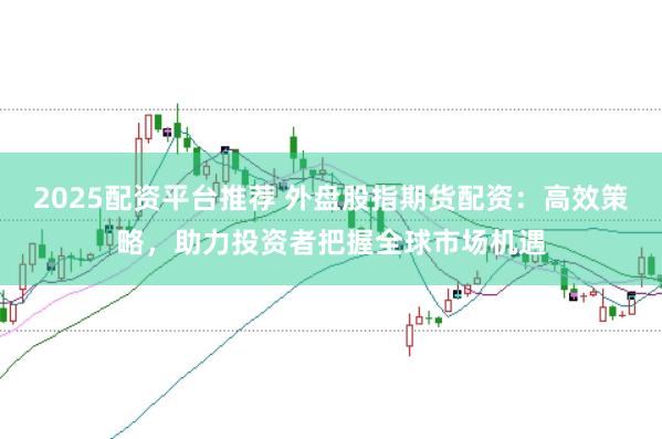 2025配资平台推荐 外盘股指期货配资：高效策略，助力投资者把握全球市场机遇