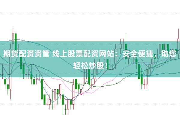 期货配资资管 线上股票配资网站：安全便捷，助您轻松炒股！