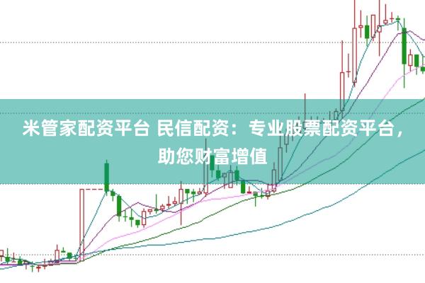 米管家配资平台 民信配资:专业股票配资平台,助您财富增值