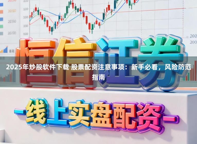 2025年炒股软件下载 股票配资注意事项：新手必看，风险防范指南