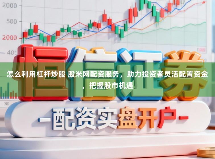 怎么利用杠杆炒股 股米网配资服务，助力投资者灵活配置资金，把握股市机遇