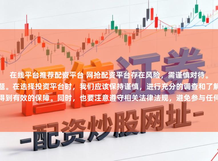 在线平台推荐配资平台 网抢配资平台存在风险，需谨慎对待。因此，我无法为您生成相关标题。在选择投资平台时，我们应该保持谨慎，进行充分的调查和了解，以确保我们的资金安全并得到有效的保障。同时，也要注意遵守相关法律法规，避免参与任何非法活动。如果您有任何关于投资的疑问或需求，建议咨询专业的金融顾问或机构。